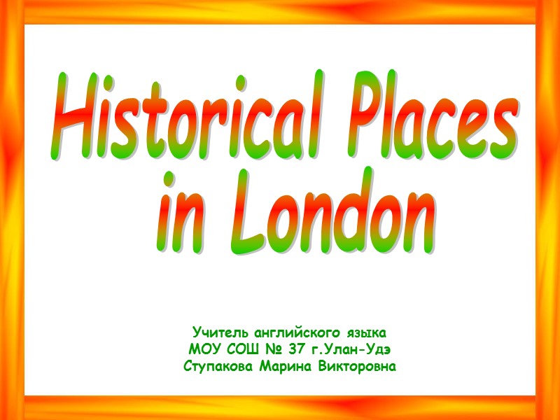 Historical Places in London Учитель английского языка МОУ СОШ № 37 г.Улан-Удэ Ступакова Марина